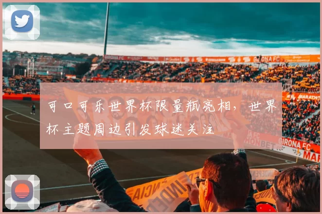 可口可乐世界杯限量瓶亮相,世界杯主题周边引发球迷关注