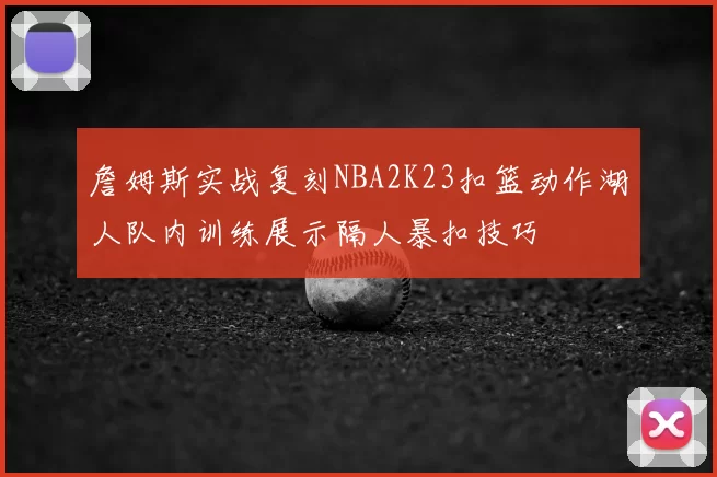 詹姆斯实战复刻NBA2K23扣篮动作湖人队内训练展示隔人暴扣技巧