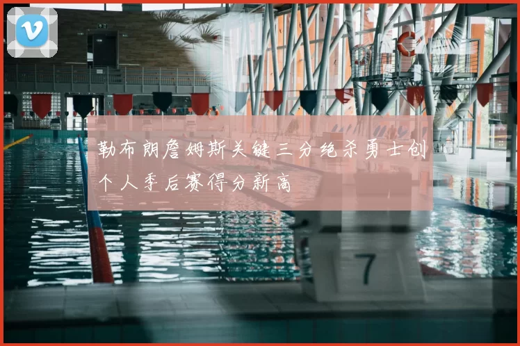勒布朗詹姆斯关键三分绝杀勇士创个人季后赛得分新高