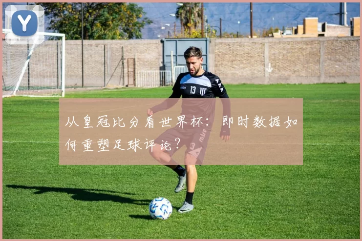 从皇冠比分看世界杯：即时数据如何重塑足球评论？